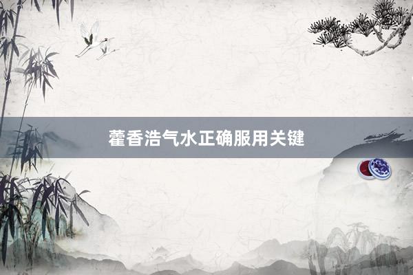 藿香浩气水正确服用关键
